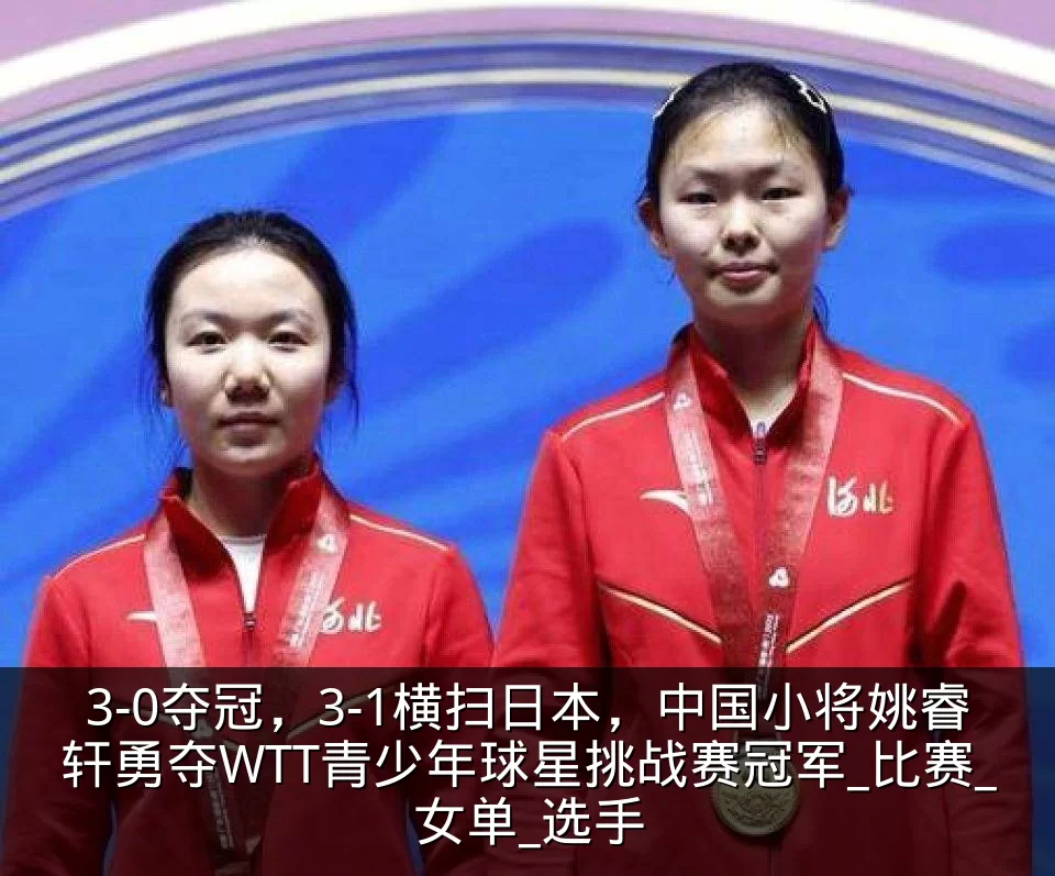 3-0夺冠，3-1横扫日本，中国小将姚睿轩勇夺WTT青少年球星挑战赛冠军_比赛_女单_选手