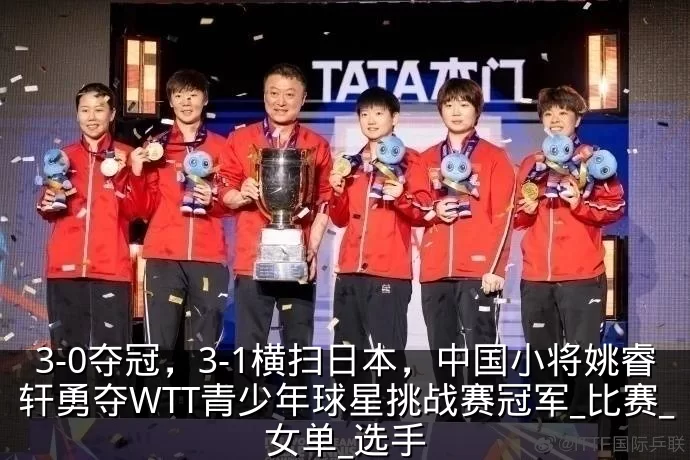 3-0夺冠，3-1横扫日本，中国小将姚睿轩勇夺WTT青少年球星挑战赛冠军_比赛_女单_选手